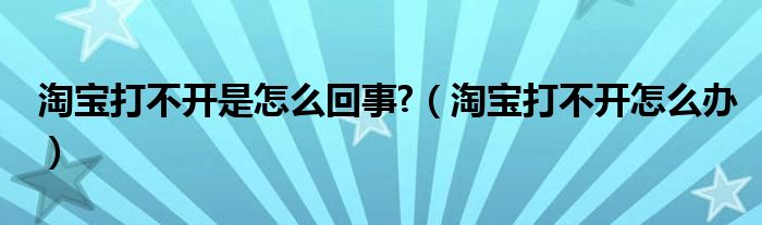 淘寶打不開(kāi)是怎么回事?（淘寶打不開(kāi)怎么辦）