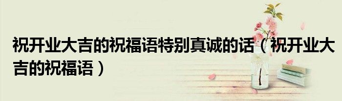 祝開業(yè)大吉的祝福語特別真誠的話（祝開業(yè)大吉的祝福語）