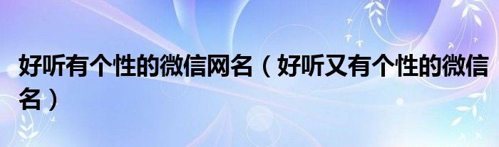 好聽有個性的微信網(wǎng)名（好聽又有個性的微信名）