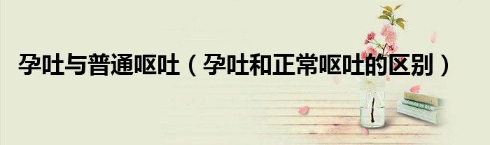 孕吐與普通嘔吐（孕吐和正常嘔吐的區(qū)別）