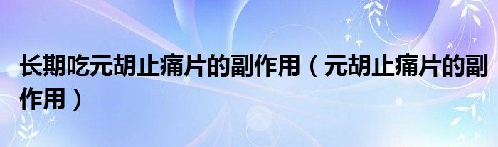 長期吃元胡止痛片的副作用（元胡止痛片的副作用）
