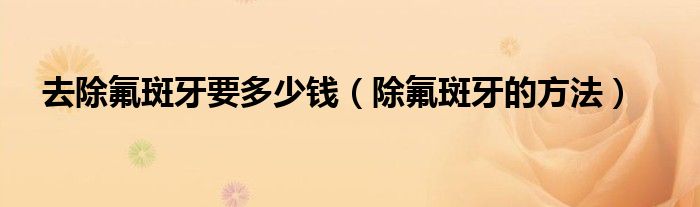 去除氟斑牙要多少錢（除氟斑牙的方法）