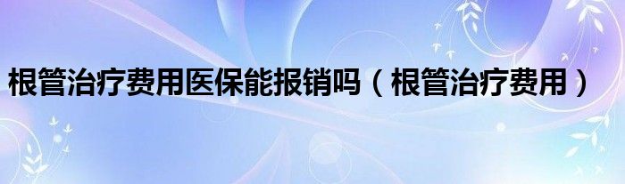 根管治療費(fèi)用醫(yī)保能報(bào)銷嗎（根管治療費(fèi)用）