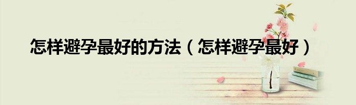怎樣避孕最好的方法（怎樣避孕最好）