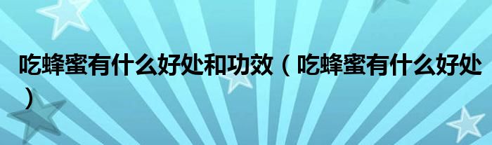 吃蜂蜜有什么好處和功效（吃蜂蜜有什么好處）