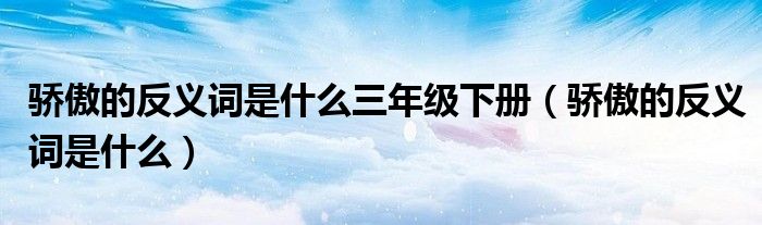 驕傲的反義詞是什么三年級下冊（驕傲的反義詞是什么）