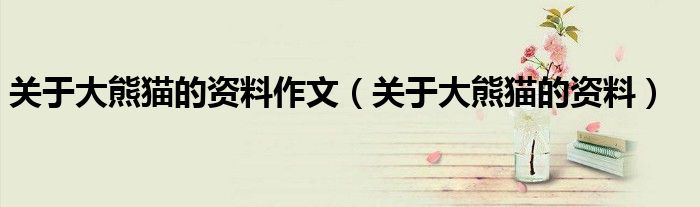 關(guān)于大熊貓的資料作文（關(guān)于大熊貓的資料）