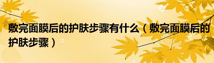 敷完面膜后的護(hù)膚步驟有什么（敷完面膜后的護(hù)膚步驟）