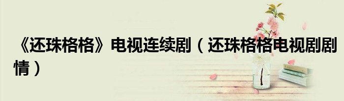 《還珠格格》電視連續(xù)?。ㄟ€珠格格電視劇劇情）