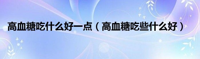 高血糖吃什么好一點(diǎn)（高血糖吃些什么好）