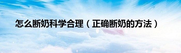 怎么斷奶科學合理（正確斷奶的方法）
