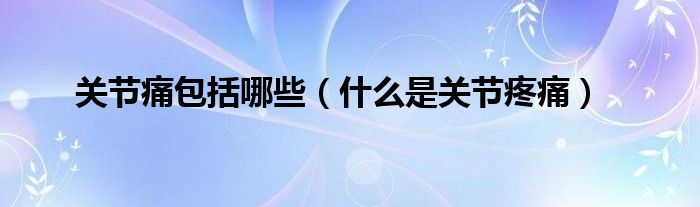 關(guān)節(jié)痛包括哪些（什么是關(guān)節(jié)疼痛）