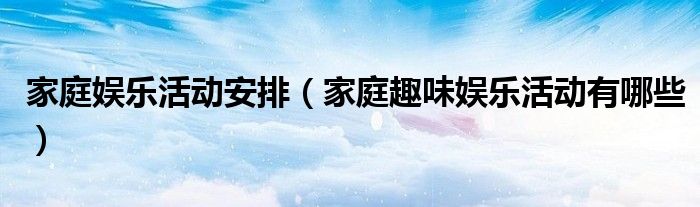 家庭娛樂(lè)活動(dòng)安排（家庭趣味娛樂(lè)活動(dòng)有哪些）