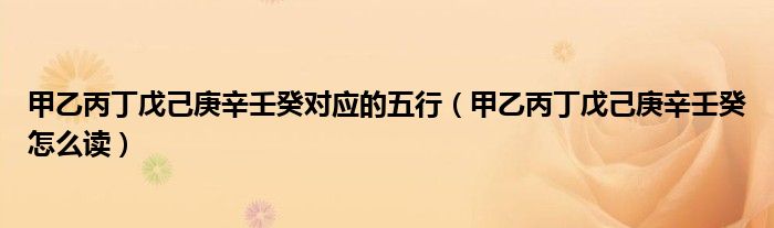 甲乙丙丁戊己庚辛壬癸對應(yīng)的五行（甲乙丙丁戊己庚辛壬癸怎么讀）