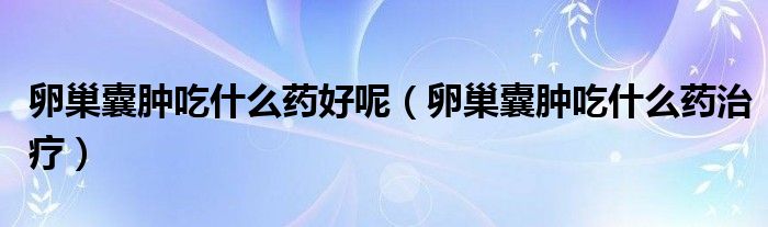 卵巢囊腫吃什么藥好呢（卵巢囊腫吃什么藥治療）