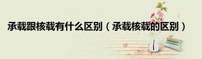 承載跟核載有什么區(qū)別（承載核載的區(qū)別）