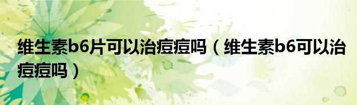 維生素b6片可以治痘痘嗎（維生素b6可以治痘痘嗎）
