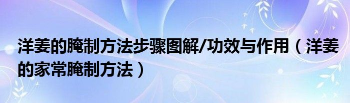 洋姜的腌制方法步驟圖解/功效與作用（洋姜的家常腌制方法）