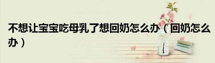 不想讓寶寶吃母乳了想回奶怎么辦（回奶怎么辦）