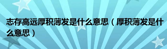 志存高遠(yuǎn)厚積薄發(fā)是什么意思（厚積薄發(fā)是什么意思）