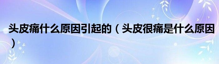頭皮痛什么原因引起的（頭皮很痛是什么原因）