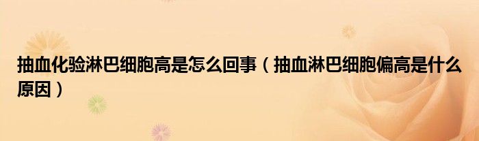 抽血化驗(yàn)淋巴細(xì)胞高是怎么回事（抽血淋巴細(xì)胞偏高是什么原因）