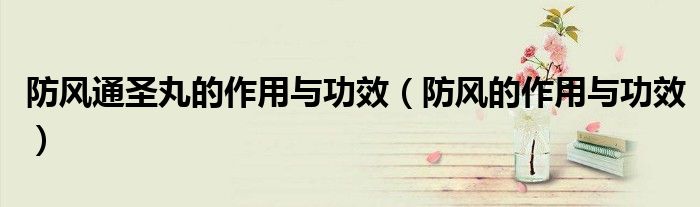 防風(fēng)通圣丸的作用與功效（防風(fēng)的作用與功效）