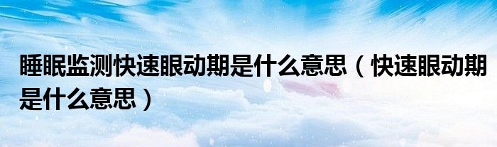 睡眠監(jiān)測快速眼動(dòng)期是什么意思（快速眼動(dòng)期是什么意思）