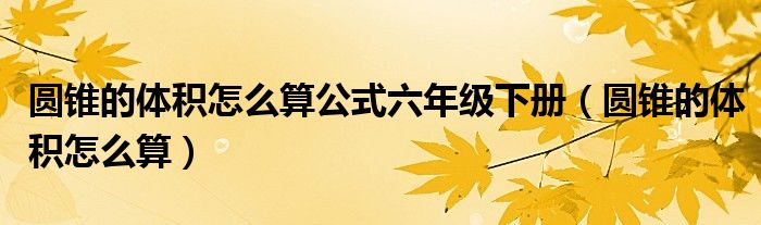 圓錐的體積怎么算公式六年級(jí)下冊(cè)（圓錐的體積怎么算）