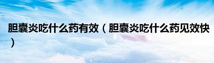 膽囊炎吃什么藥有效（膽囊炎吃什么藥見效快）