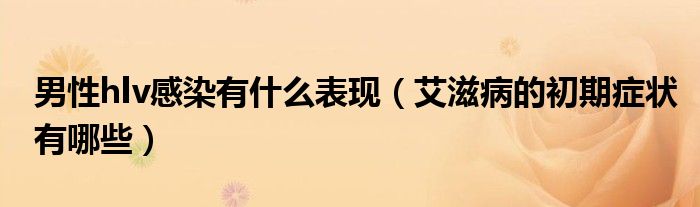 男性hlv感染有什么表現(xiàn)（艾滋病的初期癥狀有哪些）