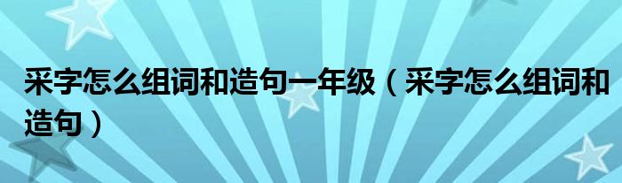 采字怎么組詞和造句一年級（采字怎么組詞和造句）