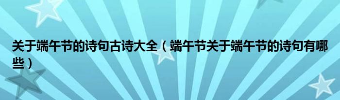 關(guān)于端午節(jié)的詩句古詩大全（端午節(jié)關(guān)于端午節(jié)的詩句有哪些）