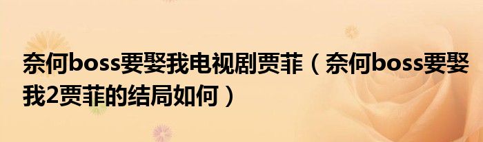 奈何boss要娶我電視劇賈菲（奈何boss要娶我2賈菲的結(jié)局如何）