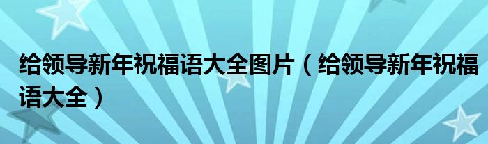 給領(lǐng)導(dǎo)新年祝福語大全圖片（給領(lǐng)導(dǎo)新年祝福語大全）