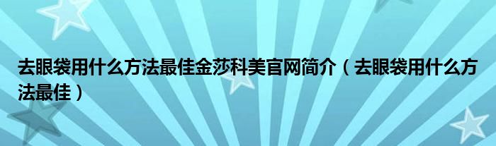 去眼袋用什么方法最佳金莎科美官網簡介（去眼袋用什么方法最佳）