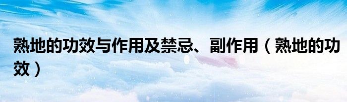 熟地的功效與作用及禁忌、副作用（熟地的功效）