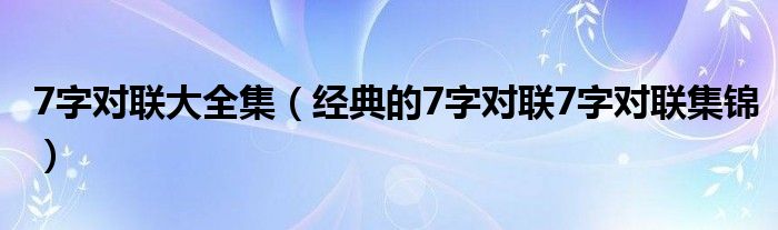 7字對聯(lián)大全集（經(jīng)典的7字對聯(lián)7字對聯(lián)集錦）