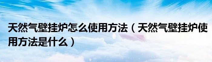 天然氣壁掛爐怎么使用方法（天然氣壁掛爐使用方法是什么）