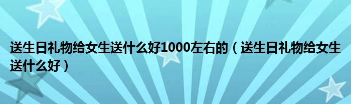 送生日禮物給女生送什么好1000左右的（送生日禮物給女生送什么好）