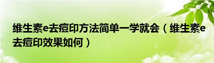 維生素e去痘印方法簡單一學(xué)就會（維生素e去痘印效果如何）