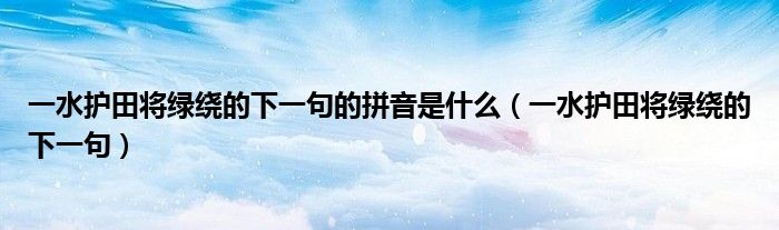 一水護(hù)田將綠繞的下一句的拼音是什么（一水護(hù)田將綠繞的下一句）