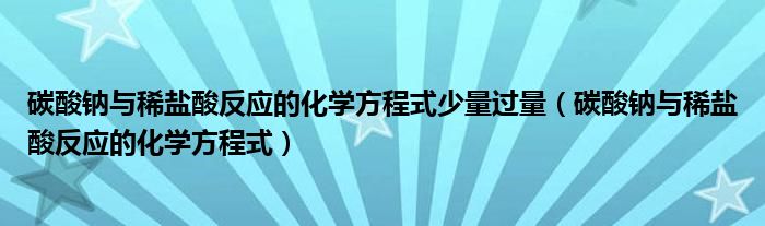 碳酸鈉與稀鹽酸反應(yīng)的化學(xué)方程式少量過(guò)量（碳酸鈉與稀鹽酸反應(yīng)的化學(xué)方程式）
