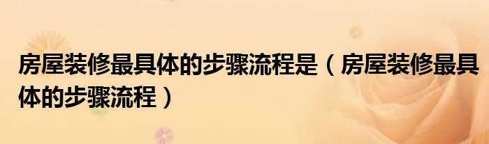 房屋裝修最具體的步驟流程是（房屋裝修最具體的步驟流程）