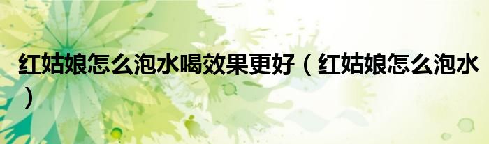 紅姑娘怎么泡水喝效果更好（紅姑娘怎么泡水）