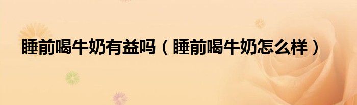 睡前喝牛奶有益嗎（睡前喝牛奶怎么樣）