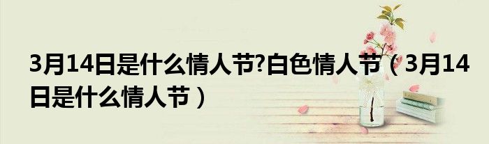 3月14日是什么情人節(jié)?白色情人節(jié)（3月14日是什么情人節(jié)）