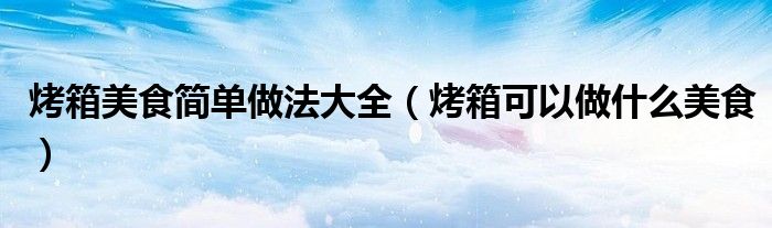 烤箱美食簡(jiǎn)單做法大全（烤箱可以做什么美食）