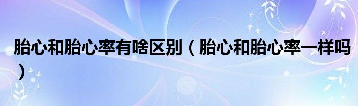 胎心和胎心率有啥區(qū)別（胎心和胎心率一樣嗎）
