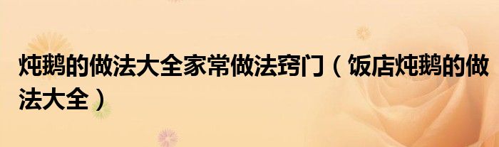 燉鵝的做法大全家常做法竅門（飯店燉鵝的做法大全）